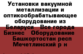 Установки вакуумной металлизации и оптикообрабатывающее оборудование из Беларуси - Все города Бизнес » Оборудование   . Башкортостан респ.,Мечетлинский р-н